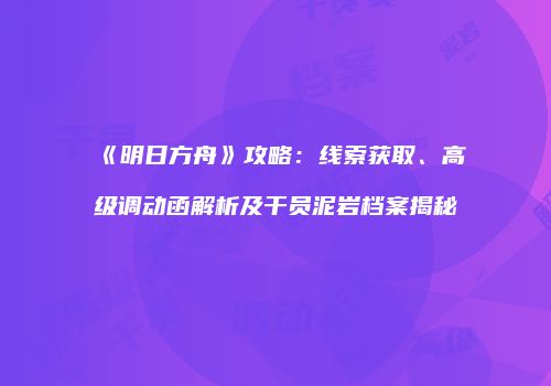 《明日方舟》攻略：线索获取、高级调动函解析及干员泥岩档案揭秘