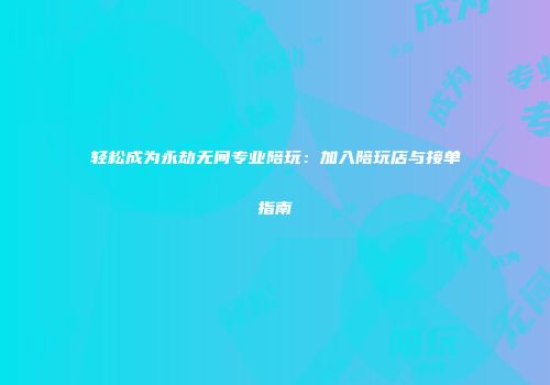 轻松成为永劫无间专业陪玩：加入陪玩店与接单指南