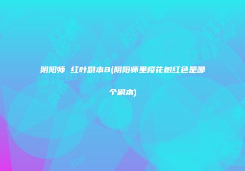阴阳师 红叶副本8(阴阳师里樱花树红色是哪个副本)