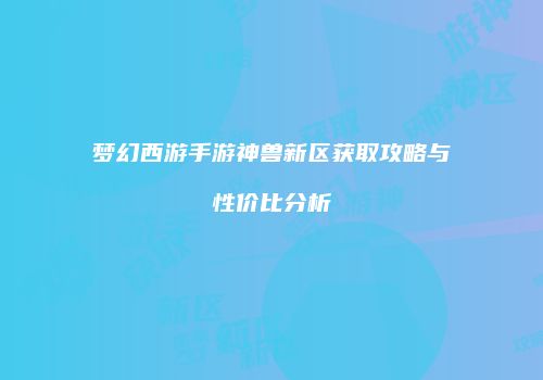梦幻西游手游神兽新区获取攻略与性价比分析