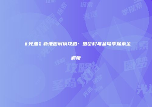 《光遇》新地图解锁攻略：圆梦村与圣岛季探索全解析