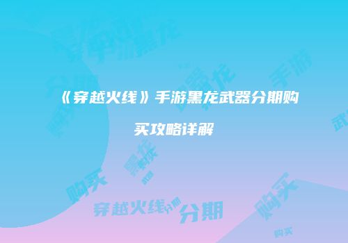 《穿越火线》手游黑龙武器分期购买攻略详解