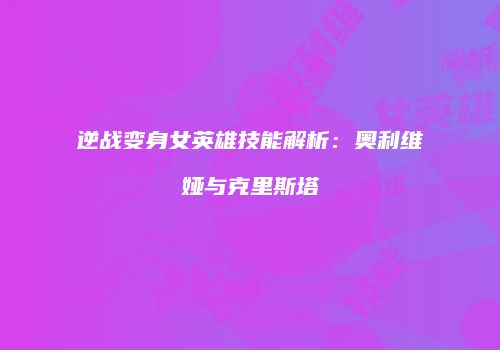 逆战变身女英雄技能解析：奥利维娅与克里斯塔