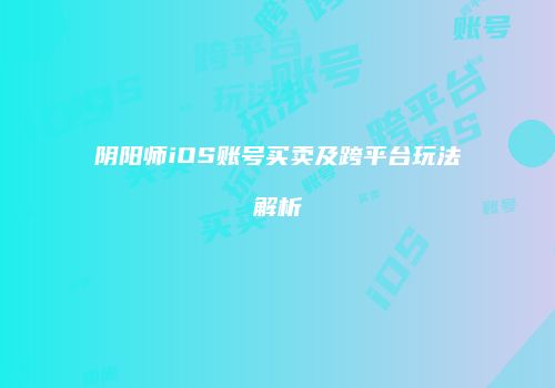 阴阳师iOS账号买卖及跨平台玩法解析