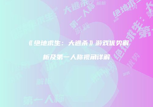 《绝地求生：大逃杀》游戏优势解析及第一人称视角详解