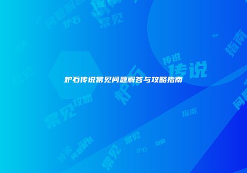 炉石传说常见问题解答与攻略指南