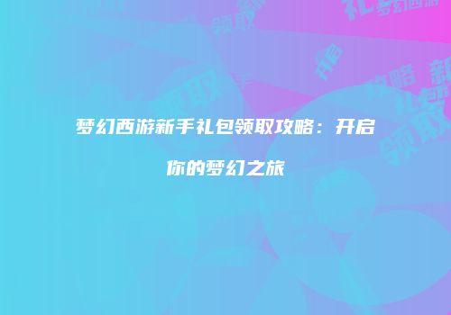 梦幻西游新手礼包领取攻略：开启你的梦幻之旅