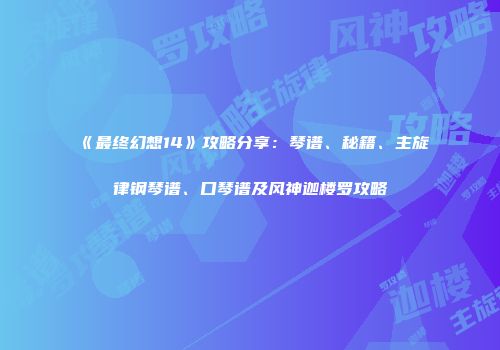 《最终幻想14》攻略分享：琴谱、秘籍、主旋律钢琴谱、口琴谱及风神迦楼罗攻略