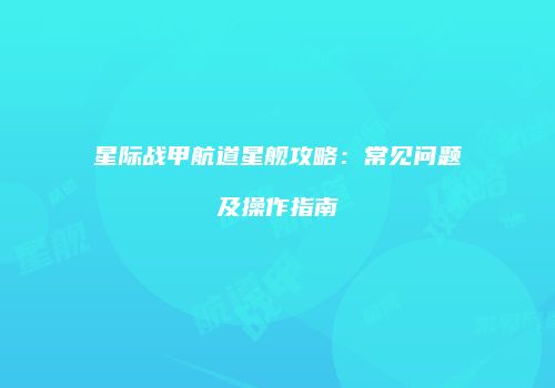 星际战甲航道星舰攻略：常见问题及操作指南