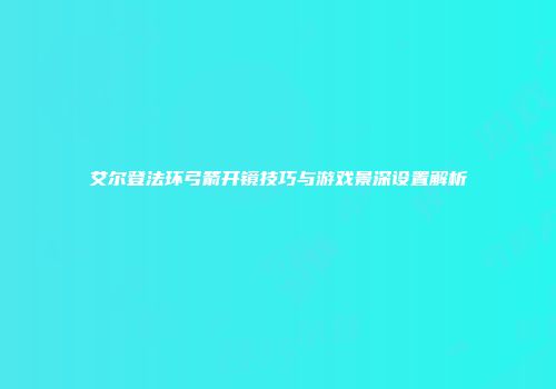 艾尔登法环弓箭开镜技巧与游戏景深设置解析