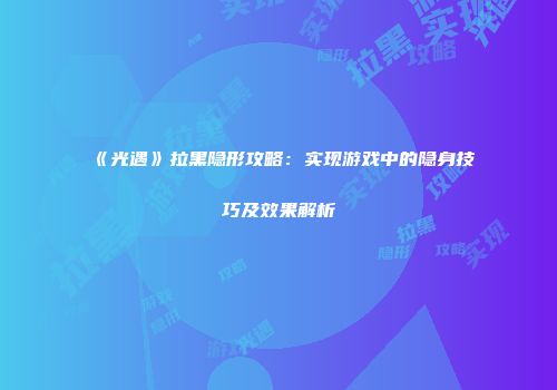 《光遇》拉黑隐形攻略：实现游戏中的隐身技巧及效果解析