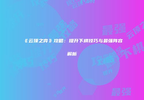 《云顶之弈》攻略：提升下棋技巧与最强阵容解析