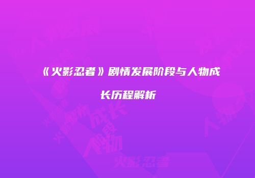 《火影忍者》剧情发展阶段与人物成长历程解析
