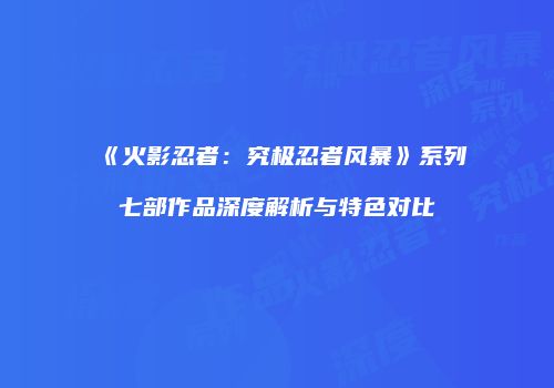 《火影忍者：究极忍者风暴》系列七部作品深度解析与特色对比