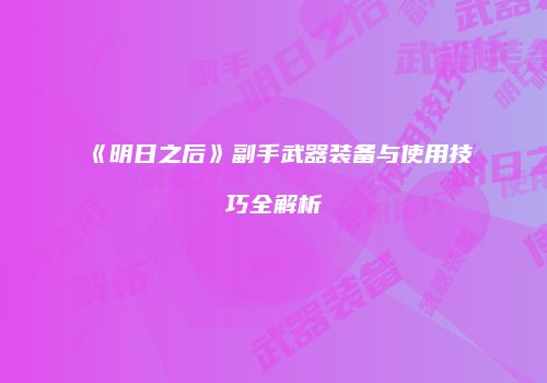 《明日之后》副手武器装备与使用技巧全解析