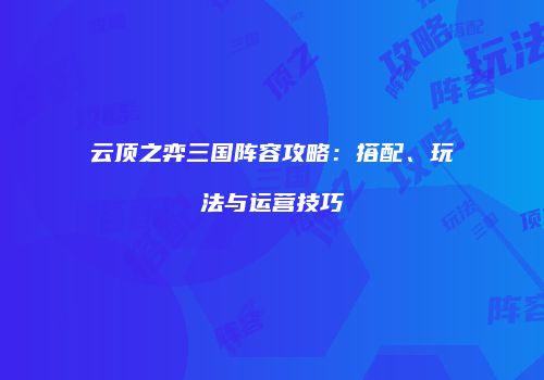 云顶之弈三国阵容攻略：搭配、玩法与运营技巧