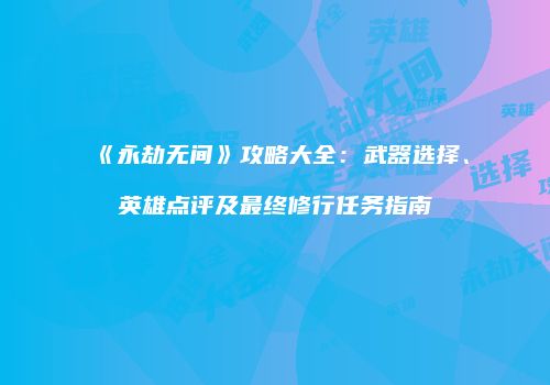 《永劫无间》攻略大全：武器选择、英雄点评及最终修行任务指南
