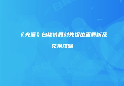《光遇》白棉裤复刻先祖位置解析及兑换攻略