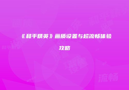 《和平精英》画质设置与超流畅体验攻略