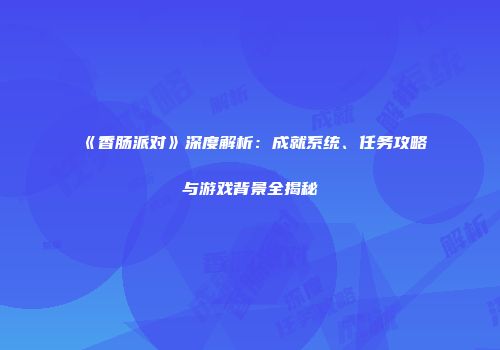 《香肠派对》深度解析：成就系统、任务攻略与游戏背景全揭秘