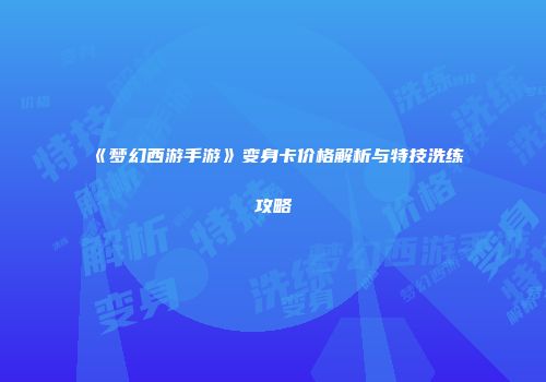 《梦幻西游手游》变身卡价格解析与特技洗练攻略