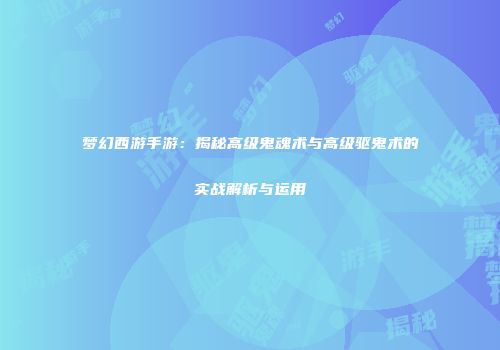 梦幻西游手游：揭秘高级鬼魂术与高级驱鬼术的实战解析与运用