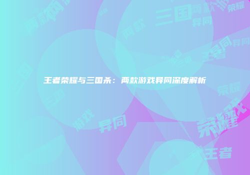 王者荣耀与三国杀：两款游戏异同深度解析