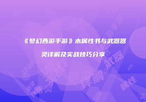 《梦幻西游手游》木属性书与武器器灵详解及实战技巧分享