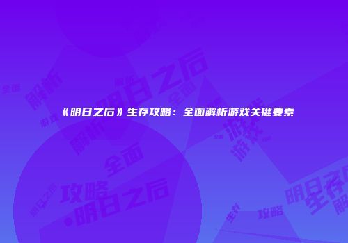 《明日之后》生存攻略：全面解析游戏关键要素