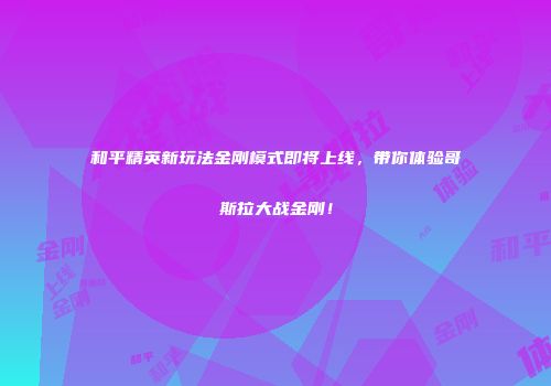 和平精英新玩法金刚模式即将上线，带你体验哥斯拉大战金刚！