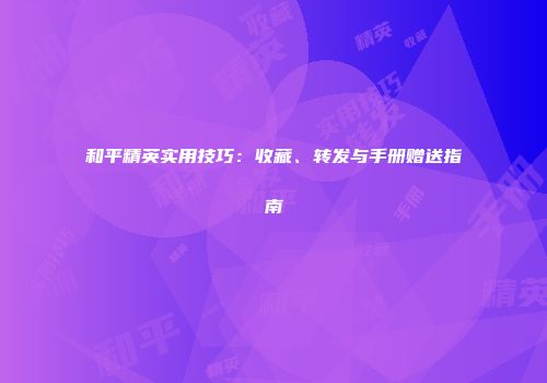 和平精英实用技巧：收藏、转发与手册赠送指南
