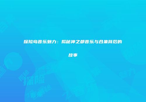 探险岛音乐魅力：揭秘神之都音乐与合集背后的故事