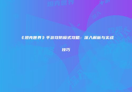 《坦克世界》手游攻防模式攻略：深入解析与实战技巧