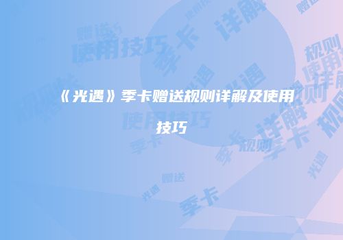 《光遇》季卡赠送规则详解及使用技巧