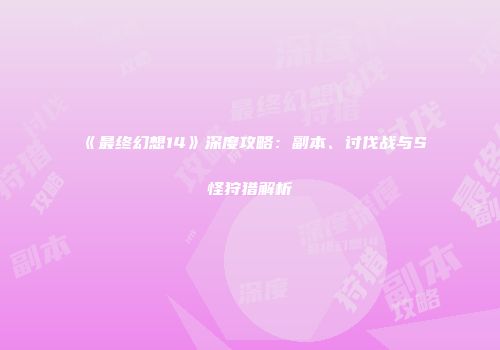 《最终幻想14》深度攻略：副本、讨伐战与S怪狩猎解析