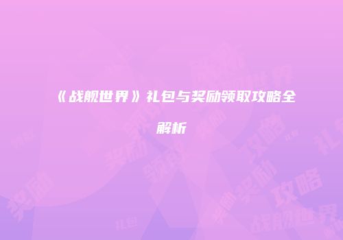 《战舰世界》礼包与奖励领取攻略全解析