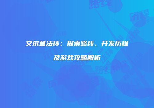 艾尔登法环：探索路线、开发历程及游戏攻略解析