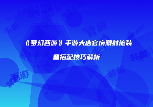 《梦幻西游》手游大唐官府溅射流装备搭配技巧解析