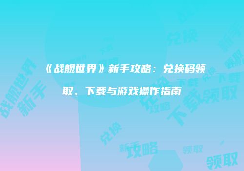 《战舰世界》新手攻略：兑换码领取、下载与游戏操作指南