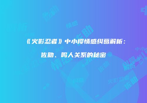 《火影忍者》中小樱情感纠葛解析：佐助、鸣人关系的秘密