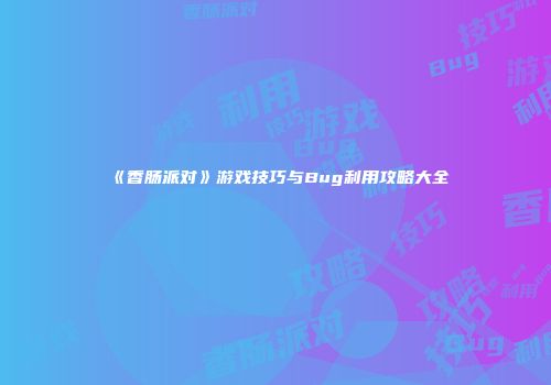 《香肠派对》游戏技巧与Bug利用攻略大全