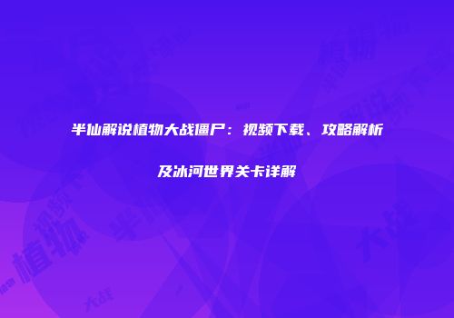 半仙解说植物大战僵尸：视频下载、攻略解析及冰河世界关卡详解