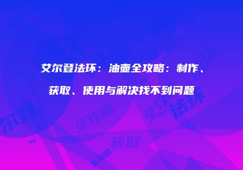 艾尔登法环：油壶全攻略：制作、获取、使用与解决找不到问题