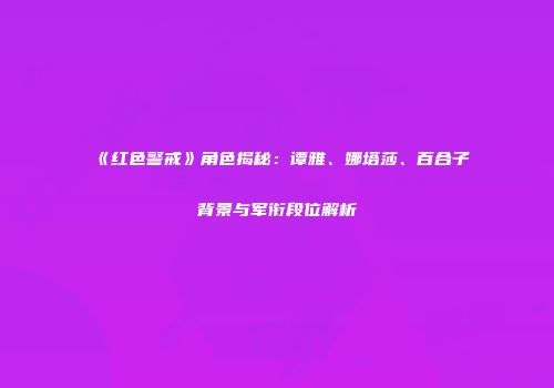 《红色警戒》角色揭秘：谭雅、娜塔莎、百合子背景与军衔段位解析