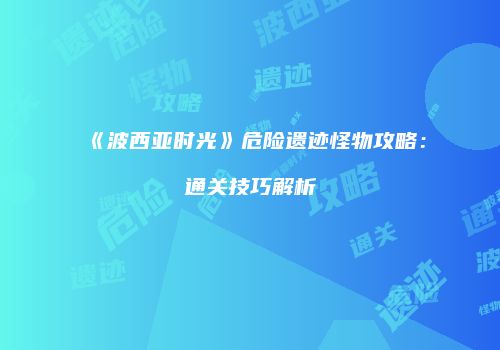 《波西亚时光》危险遗迹怪物攻略：通关技巧解析