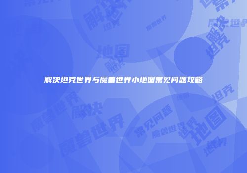 解决坦克世界与魔兽世界小地图常见问题攻略