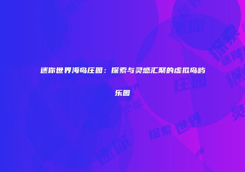 迷你世界海岛庄园：探索与灵感汇聚的虚拟岛屿乐园