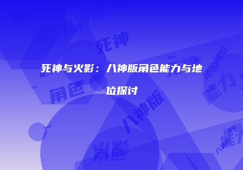 死神与火影：八神版角色能力与地位探讨
