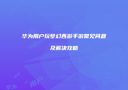 华为用户玩梦幻西游手游常见问题及解决攻略