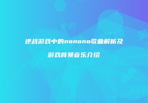 逆战游戏中的nonono歌曲解析及游戏背景音乐介绍